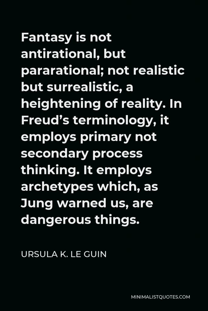 Ursula K. Le Guin Quote - Fantasy is not antirational, but pararational; not realistic but surrealistic, a heightening of reality. In Freud’s terminology, it employs primary not secondary process thinking. It employs archetypes which, as Jung warned us, are dangerous things.