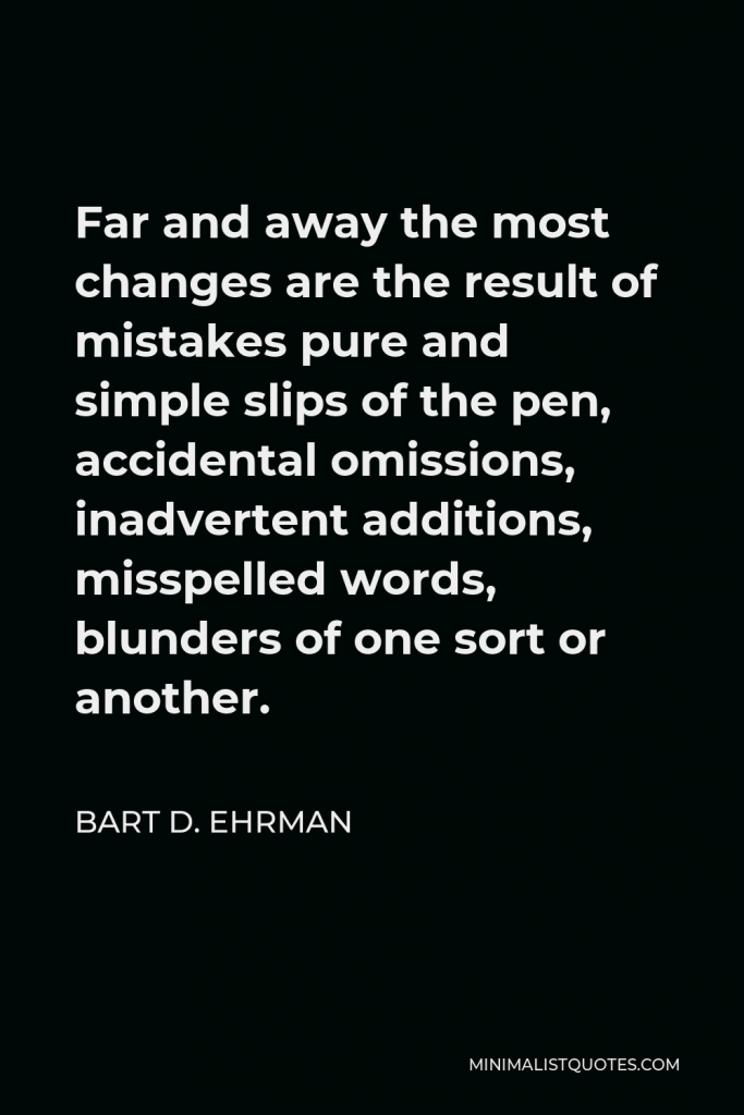 Bart D. Ehrman Quote - Far and away the most changes are the result of mistakes pure and simple slips of the pen, accidental omissions, inadvertent additions, misspelled words, blunders of one sort or another.