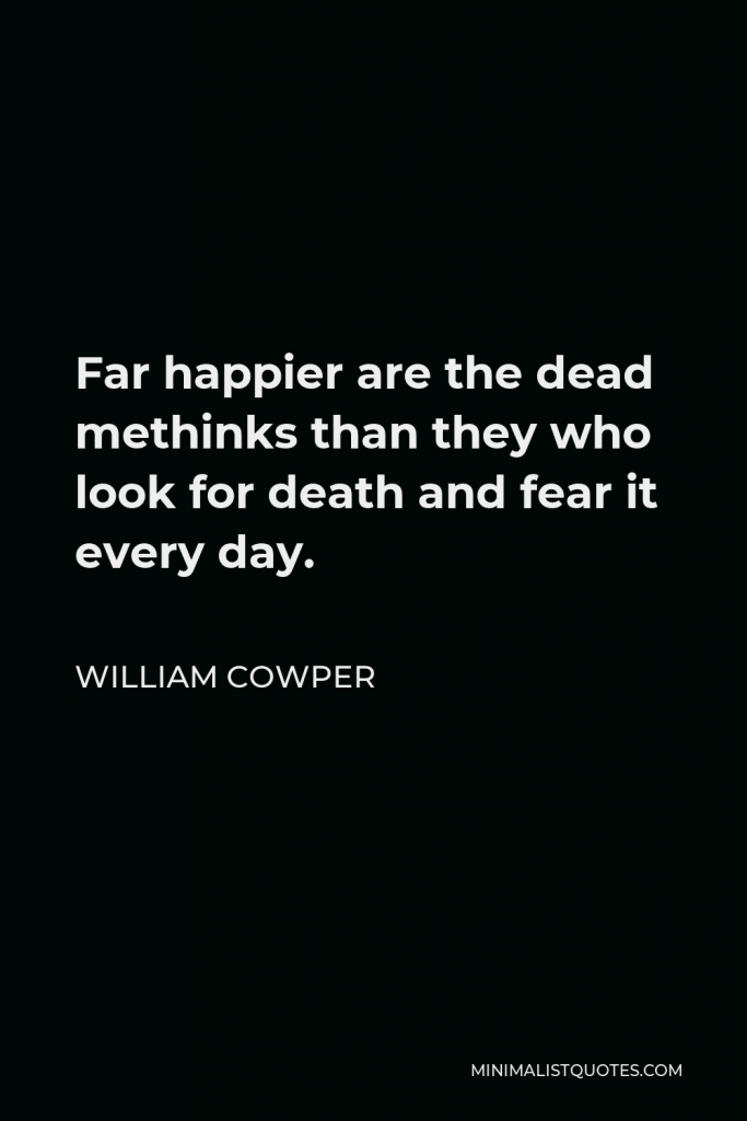 William Cowper Quote - Far happier are the dead methinks than they who look for death and fear it every day.