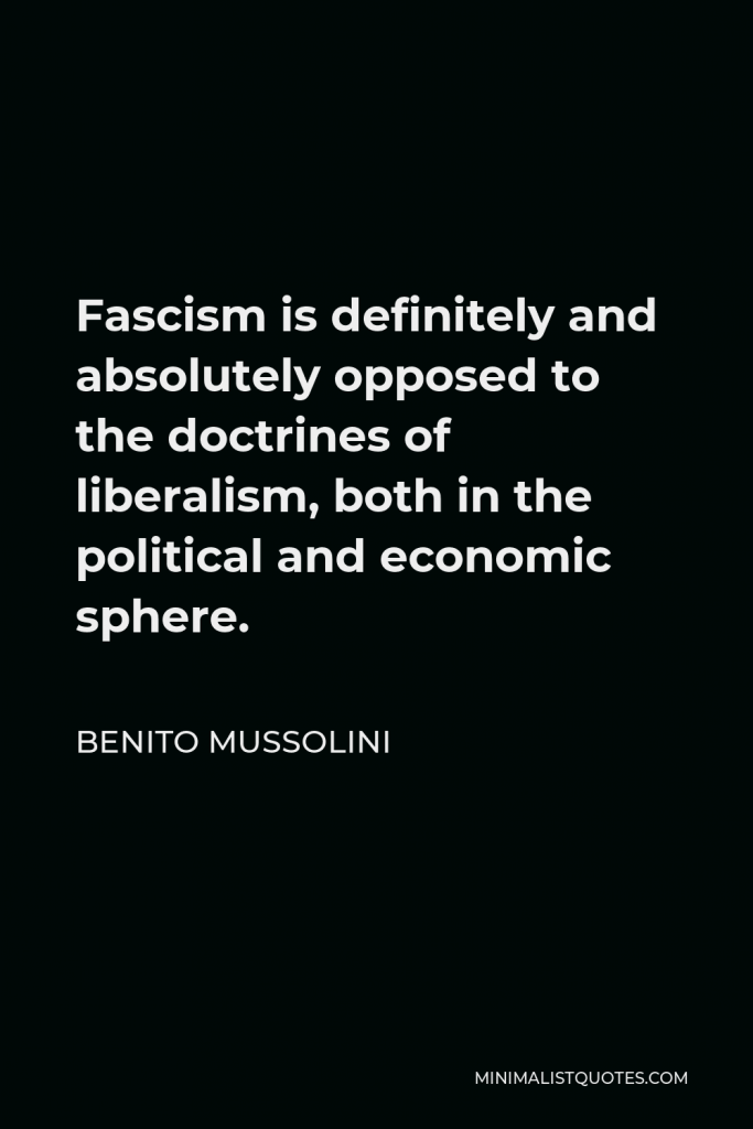 Benito Mussolini Quote - Fascism is definitely and absolutely opposed to the doctrines of liberalism, both in the political and economic sphere.