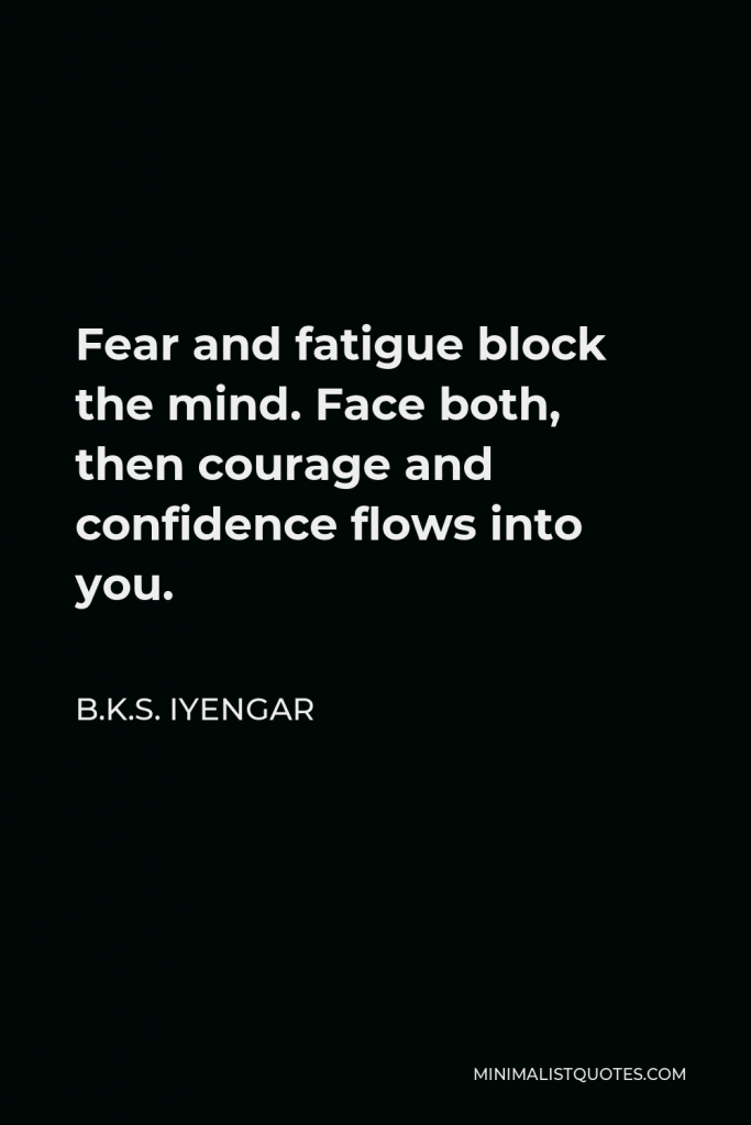 B.K.S. Iyengar Quote - Fear and fatigue block the mind. Face both, then courage and confidence flows into you.