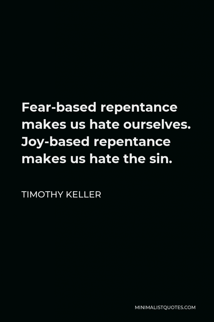 Timothy Keller Quote - Fear-based repentance makes us hate ourselves. Joy-based repentance makes us hate the sin.
