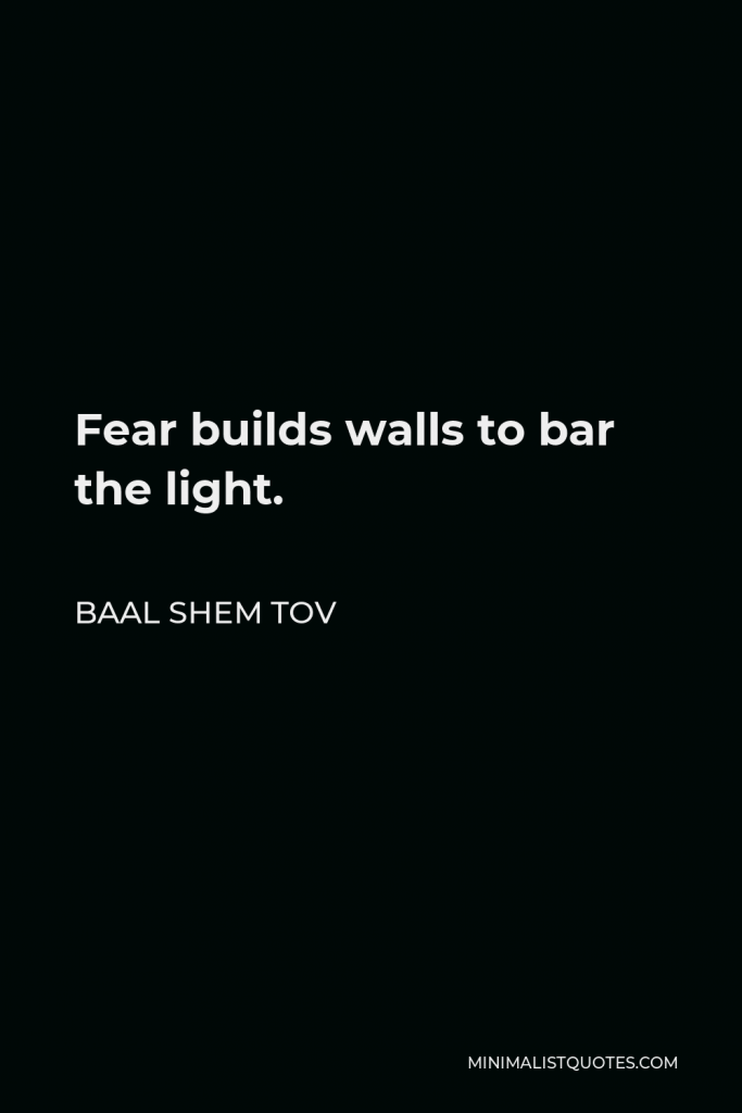 Baal Shem Tov Quote - Fear builds walls to bar the light.