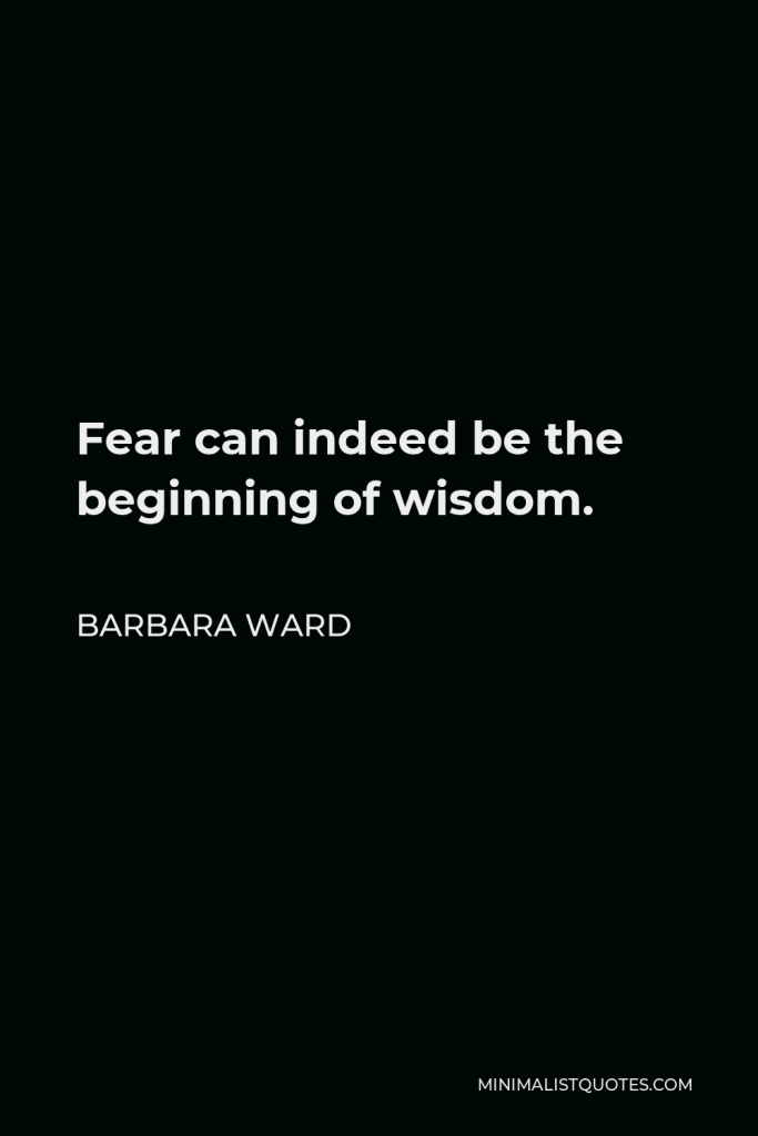 Barbara Ward Quote - Fear can indeed be the beginning of wisdom.