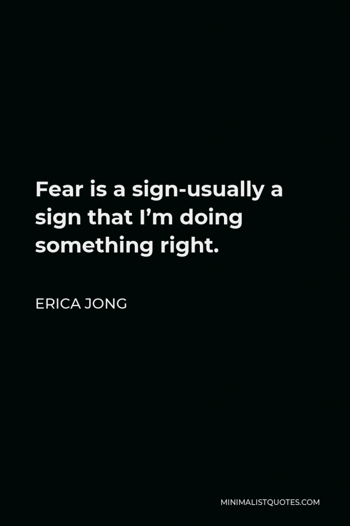 Erica Jong Quote - Fear is a sign-usually a sign that I’m doing something right.