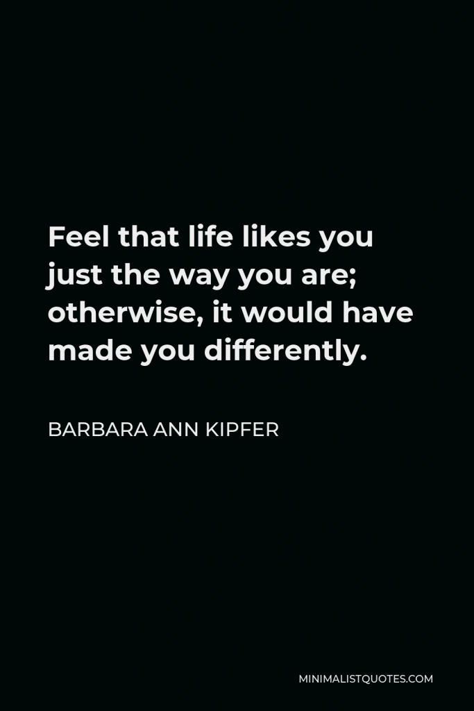 Barbara Ann Kipfer Quote - Feel that life likes you just the way you are; otherwise, it would have made you differently.