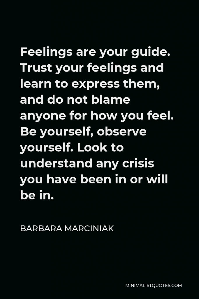 Barbara Marciniak Quote - Feelings are your guide. Trust your feelings and learn to express them, and do not blame anyone for how you feel. Be yourself, observe yourself. Look to understand any crisis you have been in or will be in.