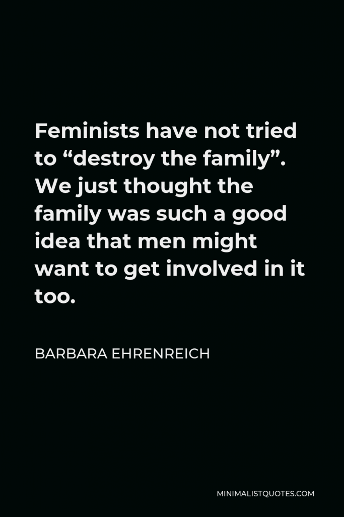 Barbara Ehrenreich Quote - Feminists have not tried to “destroy the family”. We just thought the family was such a good idea that men might want to get involved in it too.