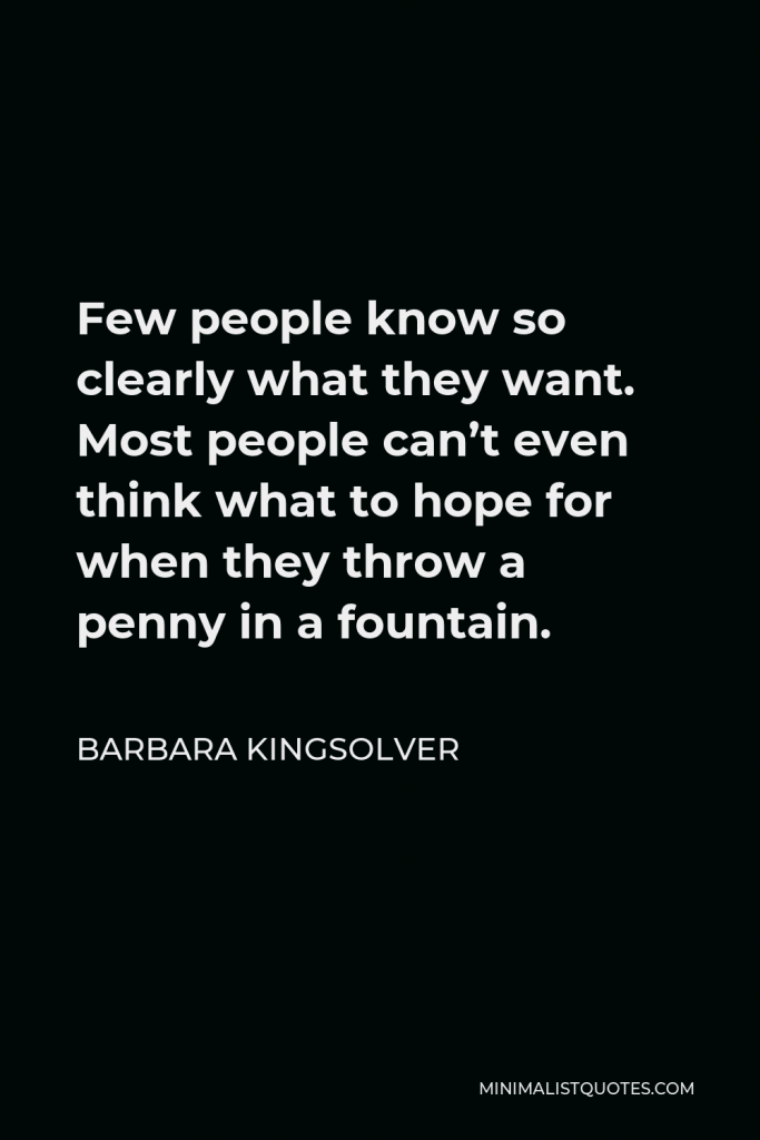 Barbara Kingsolver Quote - Few people know so clearly what they want. Most people can’t even think what to hope for when they throw a penny in a fountain.