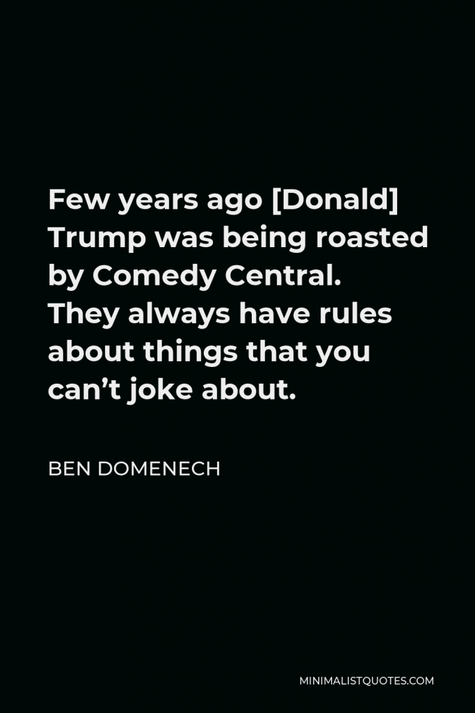 Ben Domenech Quote - Few years ago [Donald] Trump was being roasted by Comedy Central. They always have rules about things that you can’t joke about.