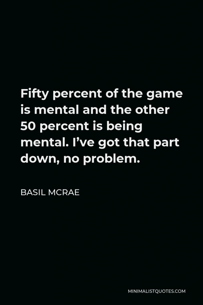 Basil McRae Quote - Fifty percent of the game is mental and the other 50 percent is being mental. I’ve got that part down, no problem.