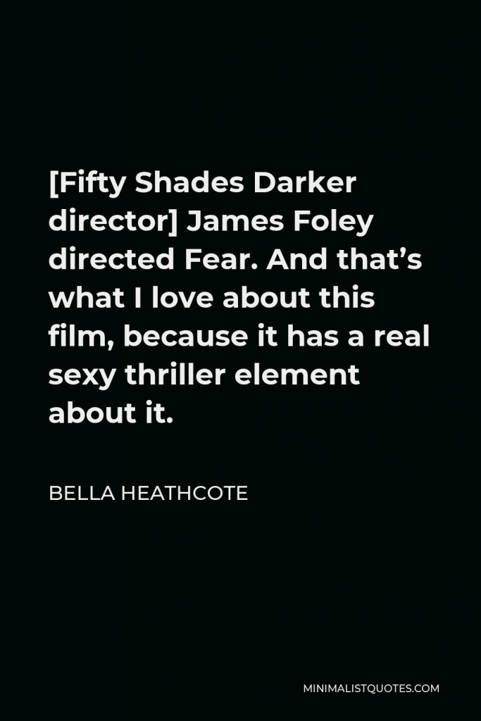 Bella Heathcote Quote - [Fifty Shades Darker director] James Foley directed Fear. And that’s what I love about this film, because it has a real sexy thriller element about it.