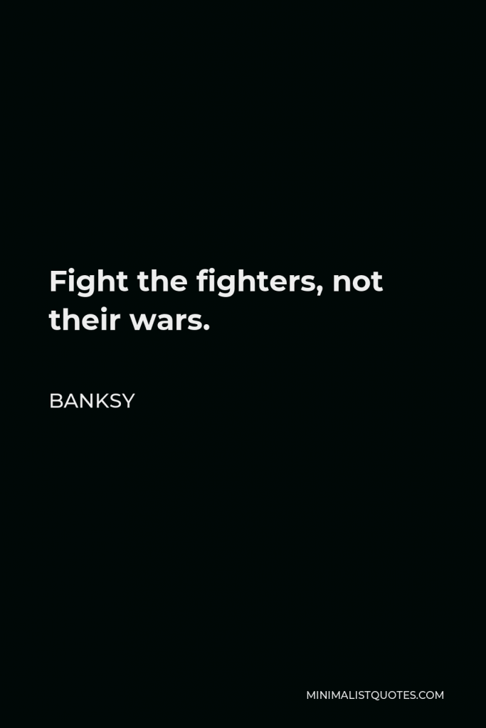 Banksy Quote - Fight the fighters, not their wars.
