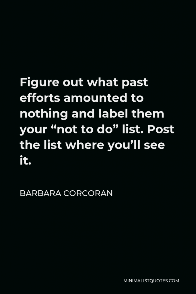 Barbara Corcoran Quote - Figure out what past efforts amounted to nothing and label them your “not to do” list. Post the list where you’ll see it.