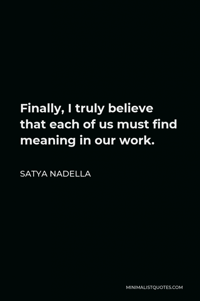 Satya Nadella Quote - Finally, I truly believe that each of us must find meaning in our work.