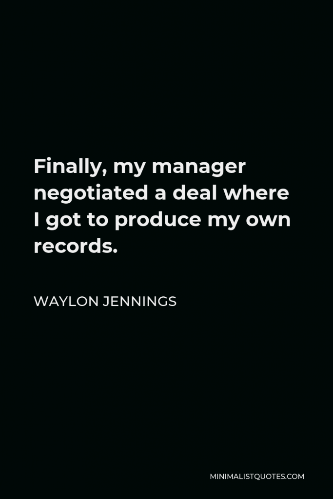 Waylon Jennings Quote - Finally, my manager negotiated a deal where I got to produce my own records.
