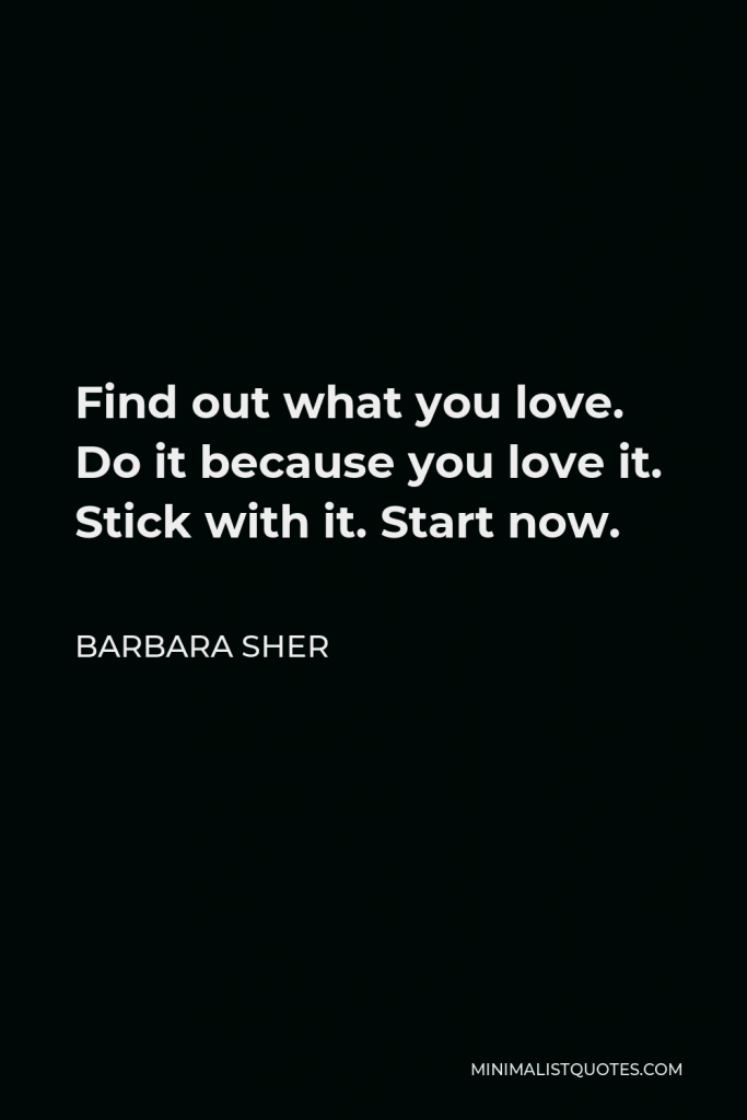 Barbara Sher Quote - Find out what you love. Do it because you love it. Stick with it. Start now.