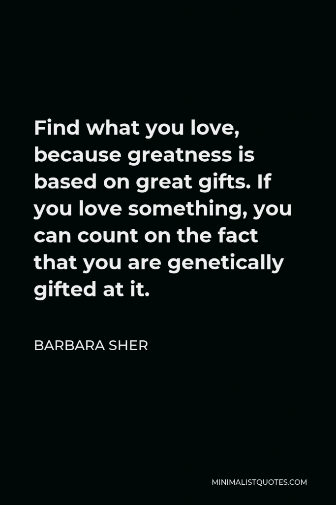 Barbara Sher Quote - Find what you love, because greatness is based on great gifts. If you love something, you can count on the fact that you are genetically gifted at it.