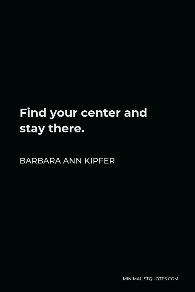 Barbara Ann Kipfer Quote - Find your center and stay there.
