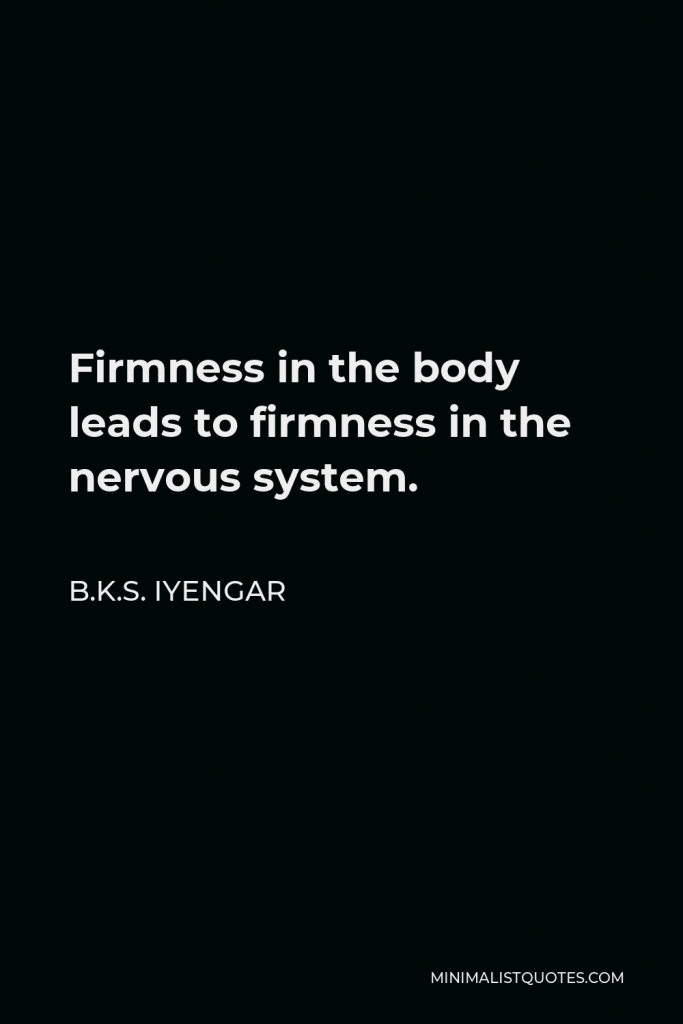 B.K.S. Iyengar Quote - Firmness in the body leads to firmness in the nervous system.