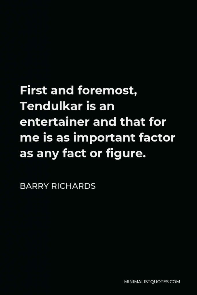 Barry Richards Quote - First and foremost, Tendulkar is an entertainer and that for me is as important factor as any fact or figure.