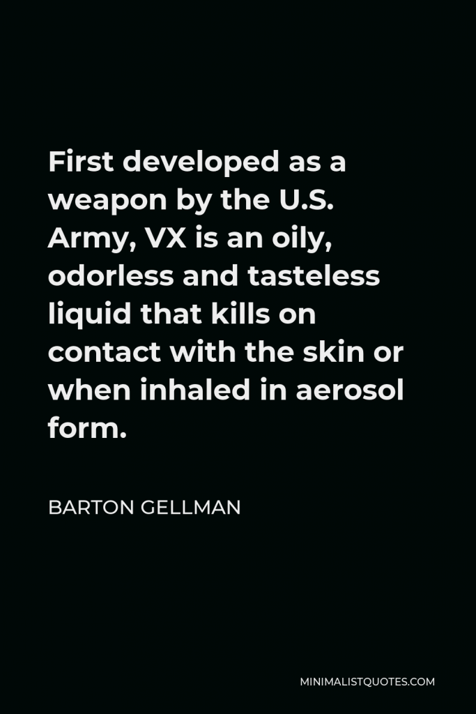 Barton Gellman Quote - First developed as a weapon by the U.S. Army, VX is an oily, odorless and tasteless liquid that kills on contact with the skin or when inhaled in aerosol form.