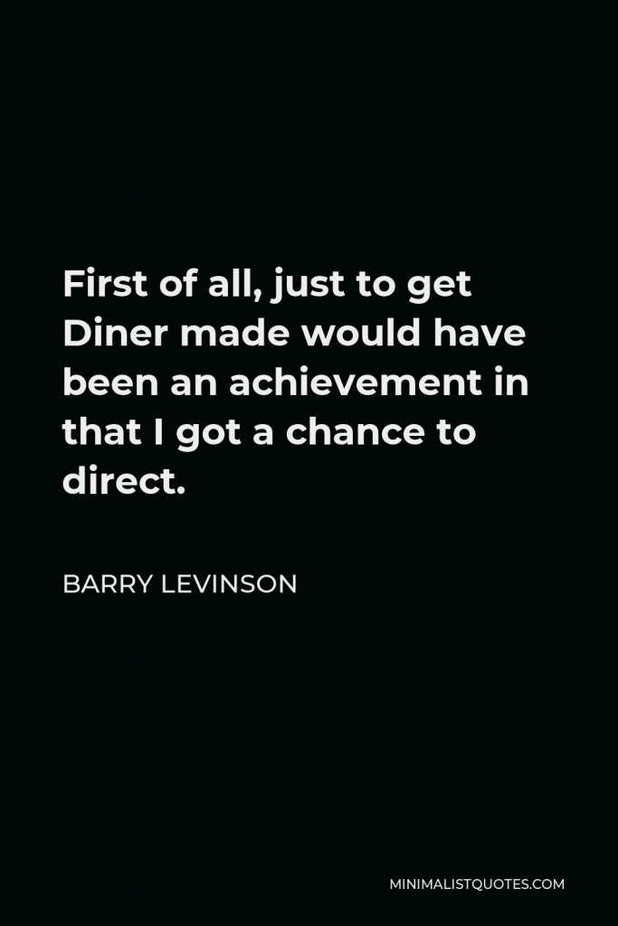Barry Levinson Quote - First of all, just to get Diner made would have been an achievement in that I got a chance to direct.