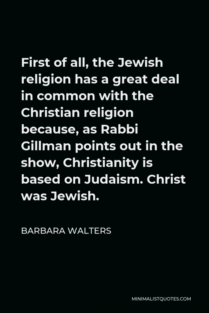 Barbara Walters Quote - First of all, the Jewish religion has a great deal in common with the Christian religion because, as Rabbi Gillman points out in the show, Christianity is based on Judaism. Christ was Jewish.