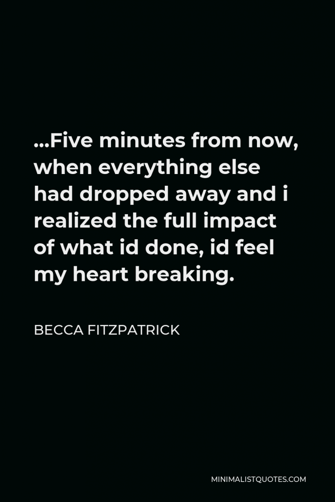 Becca Fitzpatrick Quote - …Five minutes from now, when everything else had dropped away and i realized the full impact of what id done, id feel my heart breaking.