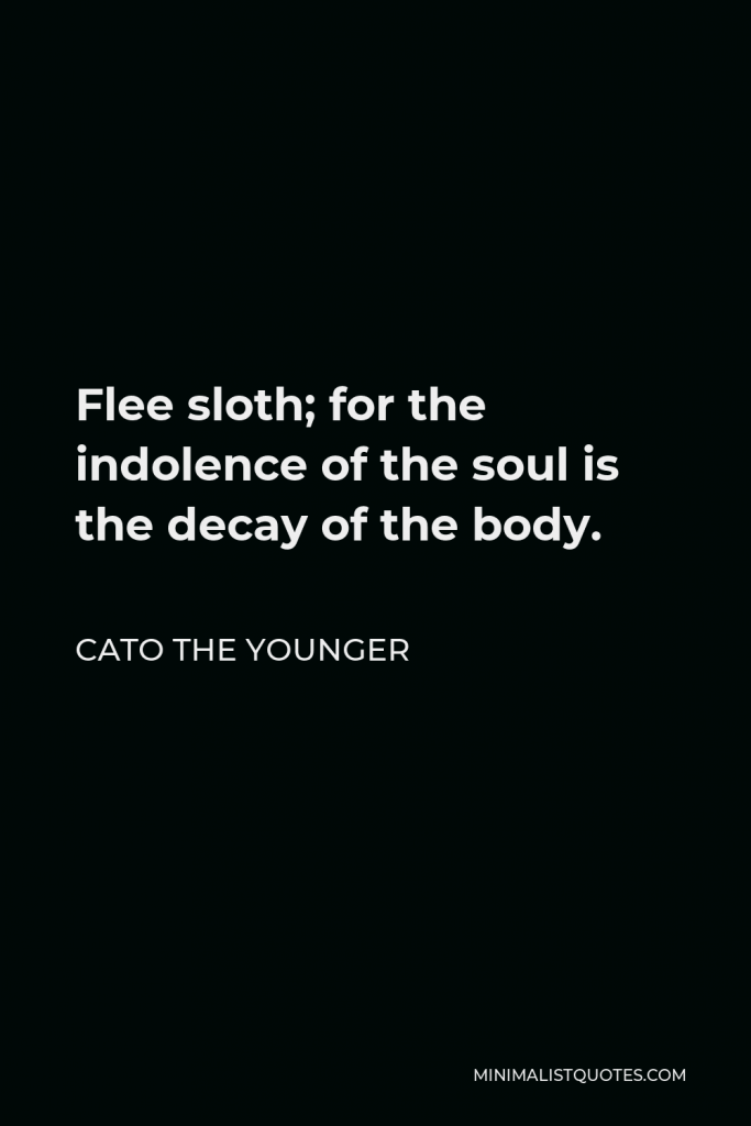 Cato the Younger Quote - Flee sloth; for the indolence of the soul is the decay of the body.