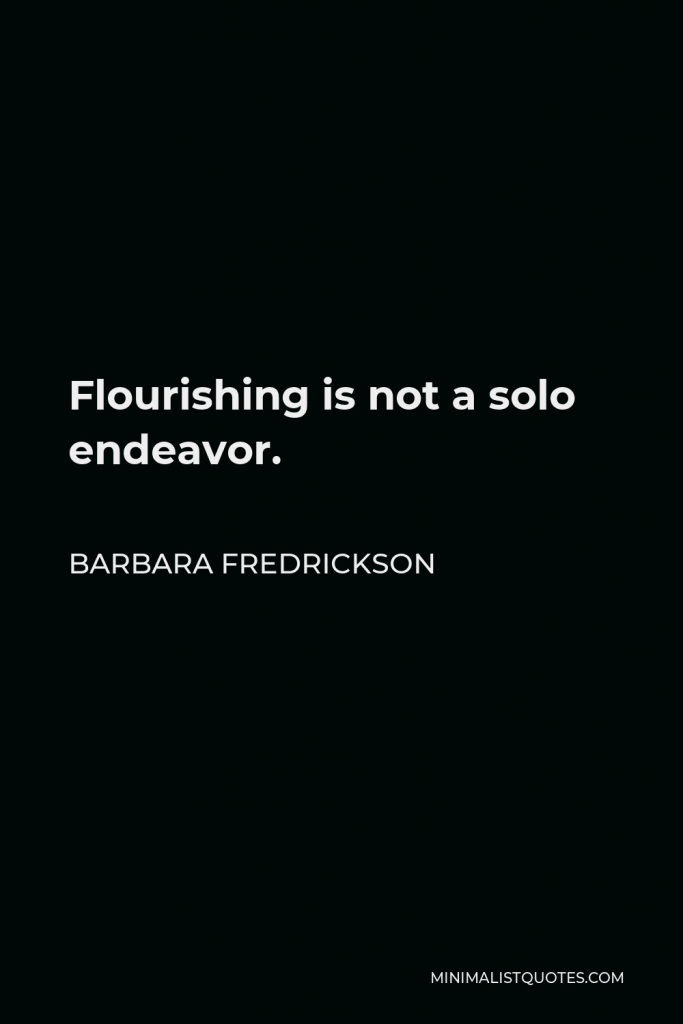 Barbara Fredrickson Quote - Flourishing is not a solo endeavor.
