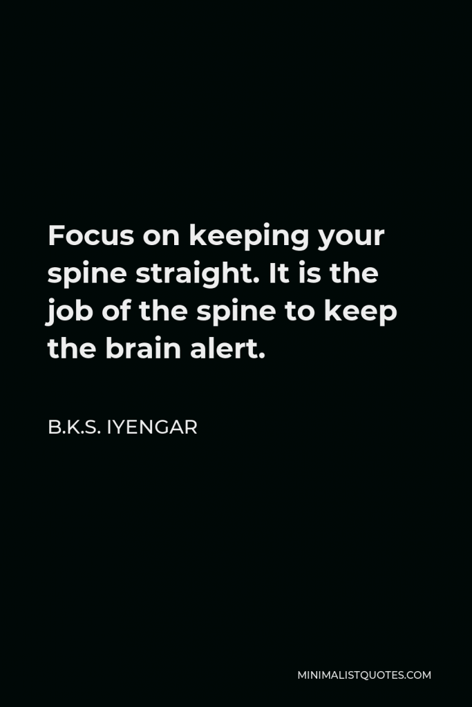 B.K.S. Iyengar Quote - Focus on keeping your spine straight. It is the job of the spine to keep the brain alert.