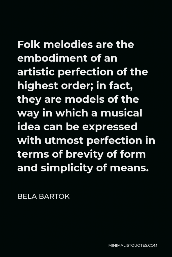 Bela Bartok Quote - Folk melodies are the embodiment of an artistic perfection of the highest order; in fact, they are models of the way in which a musical idea can be expressed with utmost perfection in terms of brevity of form and simplicity of means.