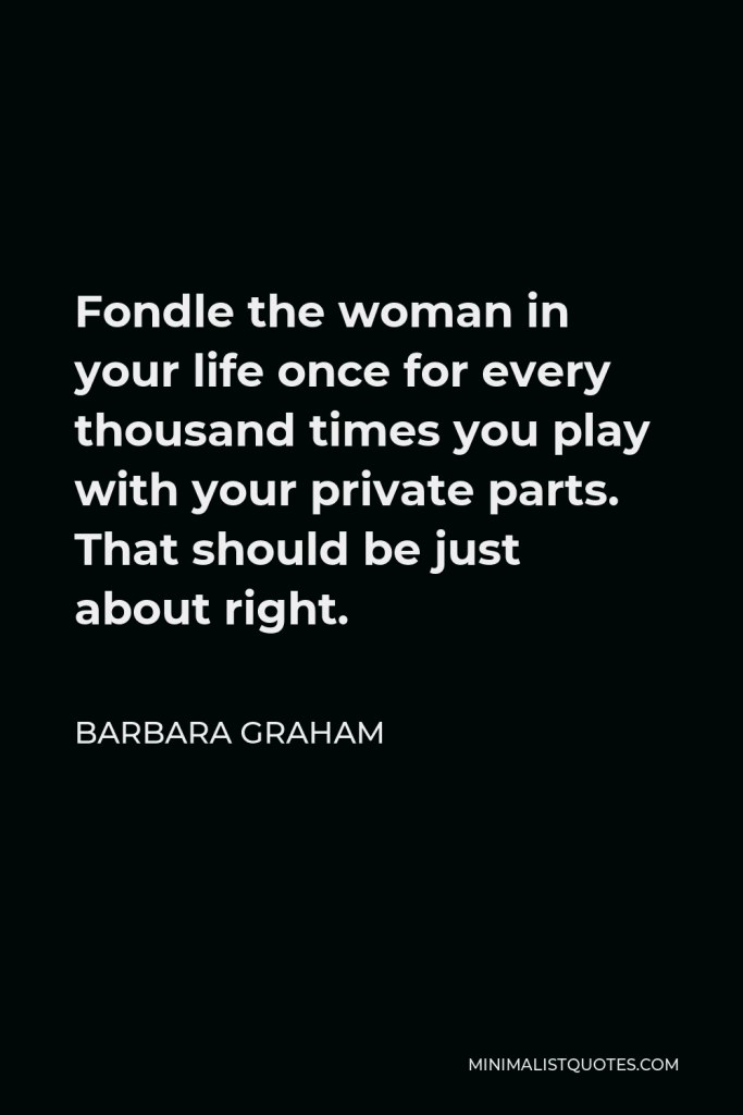 Barbara Graham Quote - Fondle the woman in your life once for every thousand times you play with your private parts. That should be just about right.