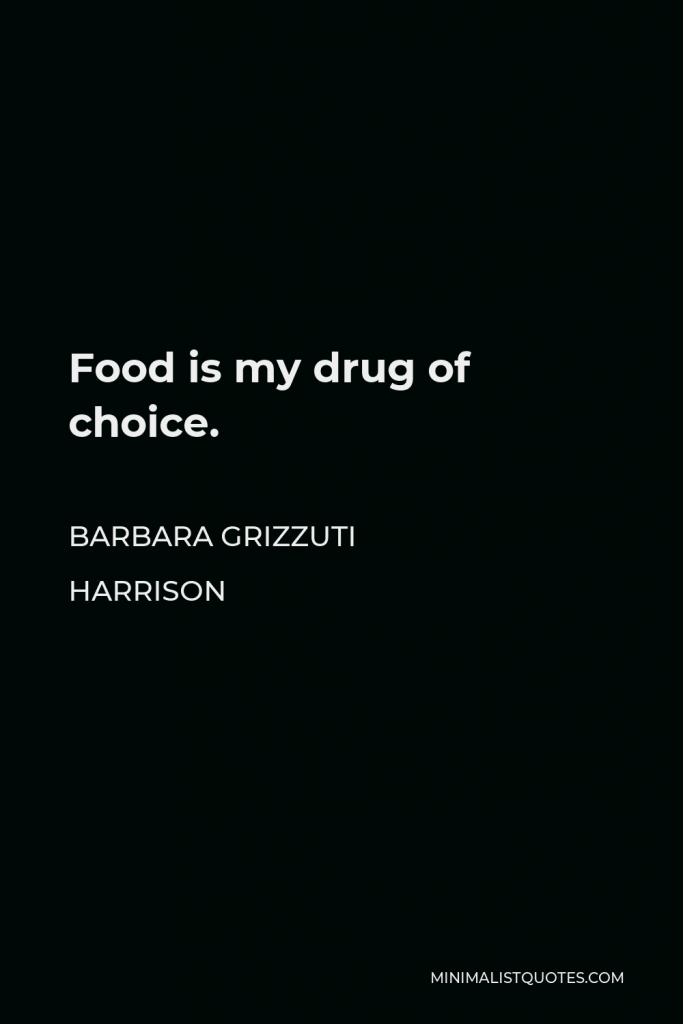 Barbara Grizzuti Harrison Quote - Food is my drug of choice.