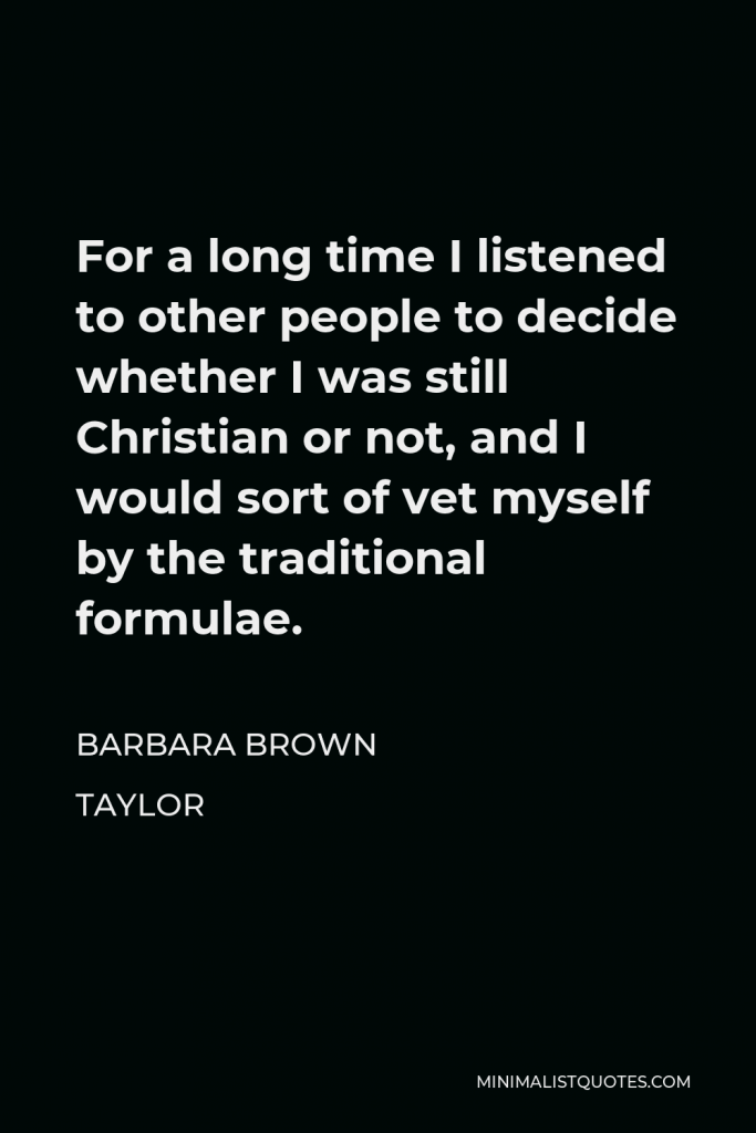 Barbara Brown Taylor Quote - For a long time I listened to other people to decide whether I was still Christian or not, and I would sort of vet myself by the traditional formulae.
