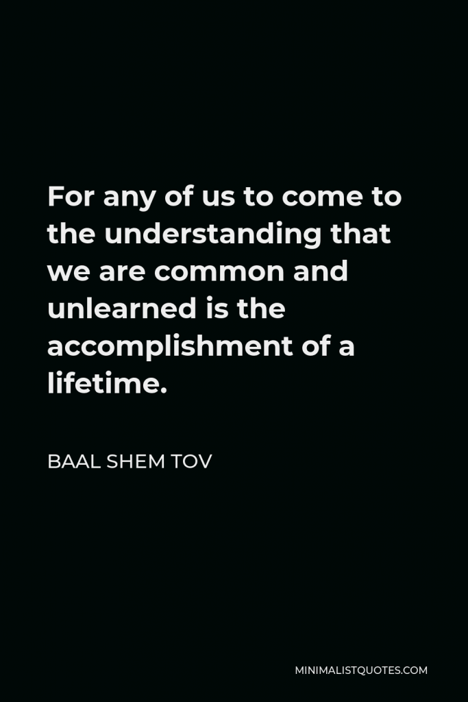 Baal Shem Tov Quote - For any of us to come to the understanding that we are common and unlearned is the accomplishment of a lifetime.