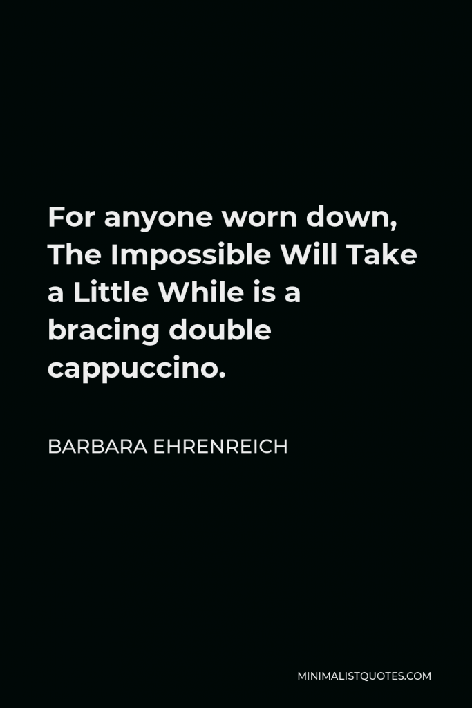 Barbara Ehrenreich Quote - For anyone worn down, The Impossible Will Take a Little While is a bracing double cappuccino.