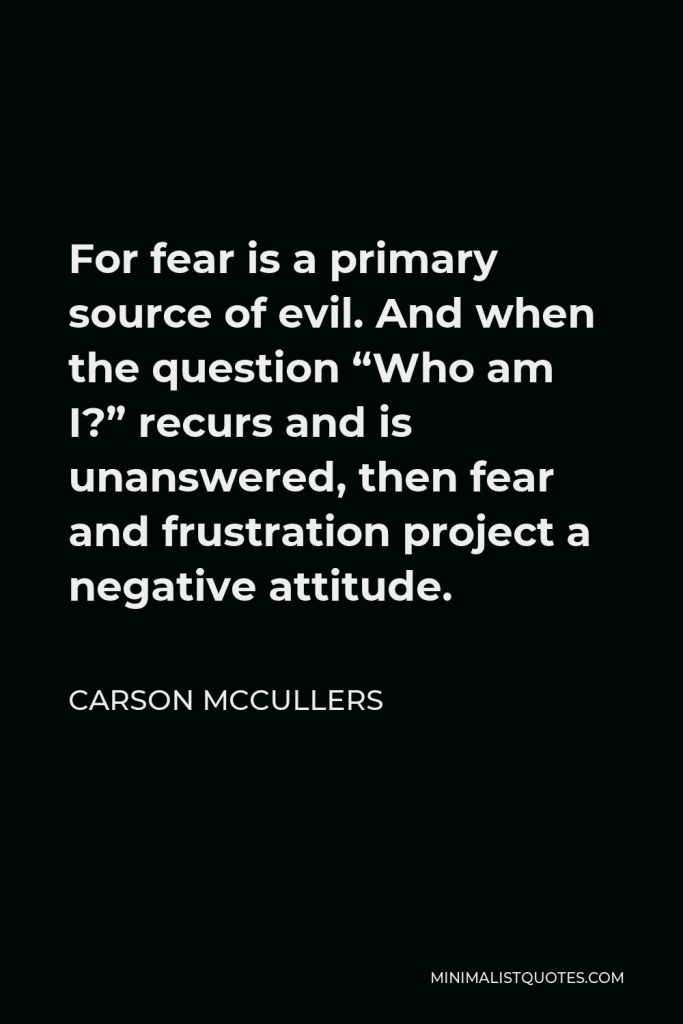 Carson McCullers Quote - For fear is a primary source of evil. And when the question “Who am I?” recurs and is unanswered, then fear and frustration project a negative attitude.