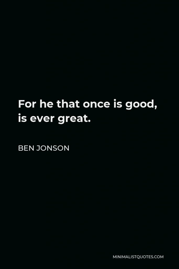 Ben Jonson Quote - For he that once is good, is ever great.