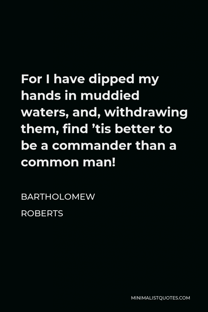 Bartholomew Roberts Quote - For I have dipped my hands in muddied waters, and, withdrawing them, find ’tis better to be a commander than a common man!