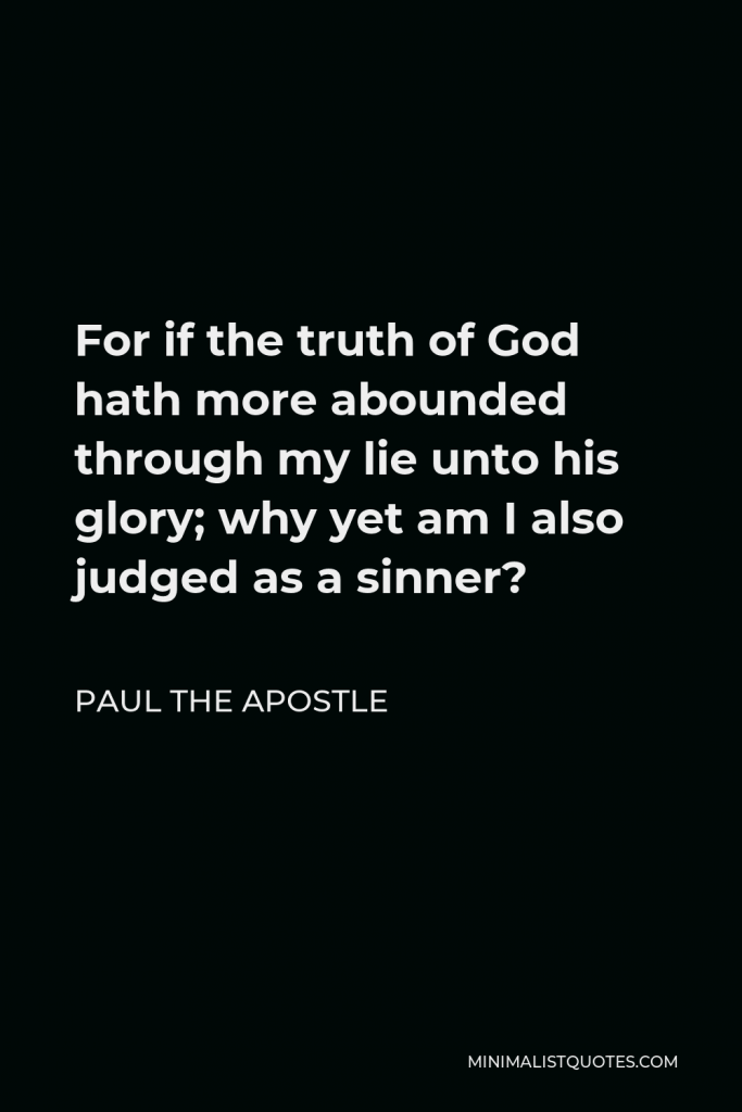 Paul the Apostle Quote - For if the truth of God hath more abounded through my lie unto his glory; why yet am I also judged as a sinner?
