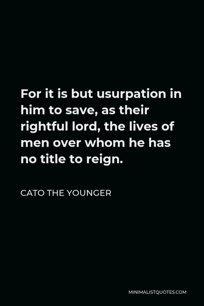 Cato the Younger Quote - For it is but usurpation in him to save, as their rightful lord, the lives of men over whom he has no title to reign.