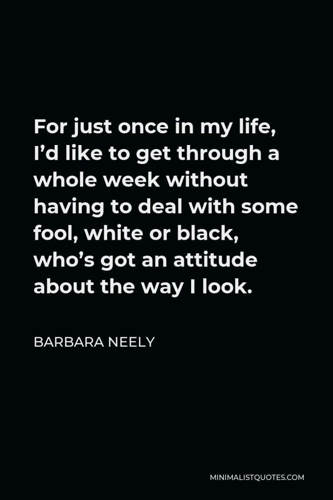 Barbara Neely Quote - For just once in my life, I’d like to get through a whole week without having to deal with some fool, white or black, who’s got an attitude about the way I look.