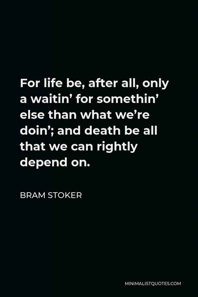 Bram Stoker Quote - For life be, after all, only a waitin’ for somethin’ else than what we’re doin’; and death be all that we can rightly depend on.
