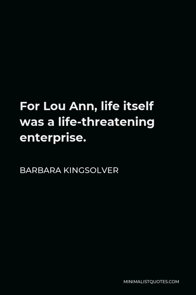 Barbara Kingsolver Quote - For Lou Ann, life itself was a life-threatening enterprise.