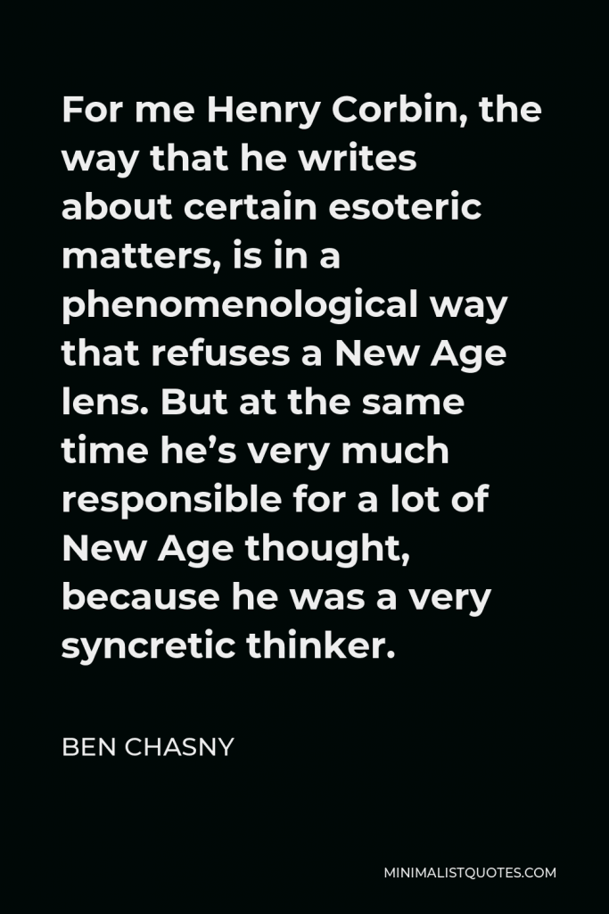 Ben Chasny Quote - For me Henry Corbin, the way that he writes about certain esoteric matters, is in a phenomenological way that refuses a New Age lens. But at the same time he’s very much responsible for a lot of New Age thought, because he was a very syncretic thinker.