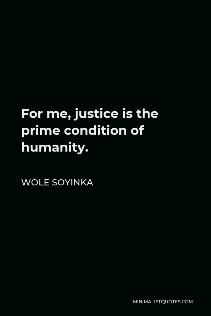 Wole Soyinka Quote - For me, justice is the prime condition of humanity.