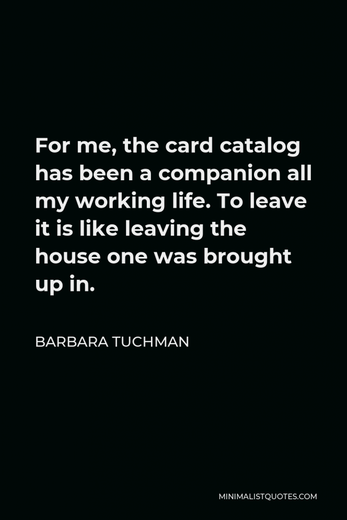 Barbara Tuchman Quote - For me, the card catalog has been a companion all my working life. To leave it is like leaving the house one was brought up in.