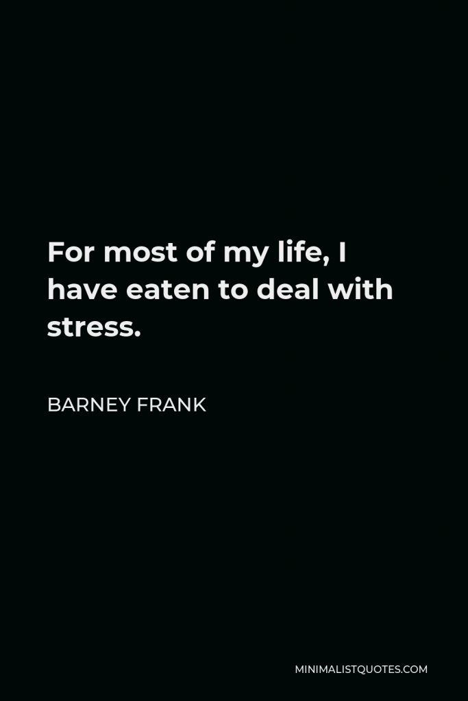 Barney Frank Quote - For most of my life, I have eaten to deal with stress.